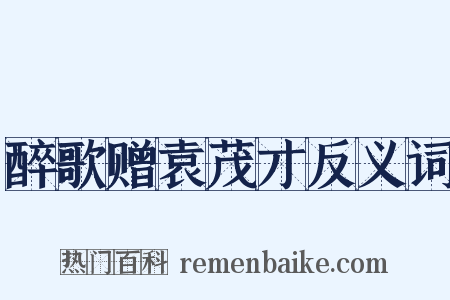 醉歌赠袁茂才反义词是什么意思的图片